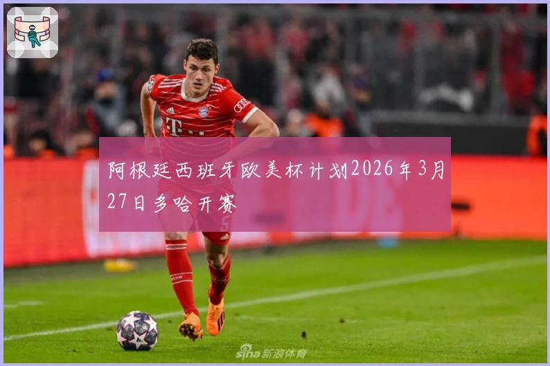 阿根廷西班牙欧美杯计划2026年3月27日多哈开赛