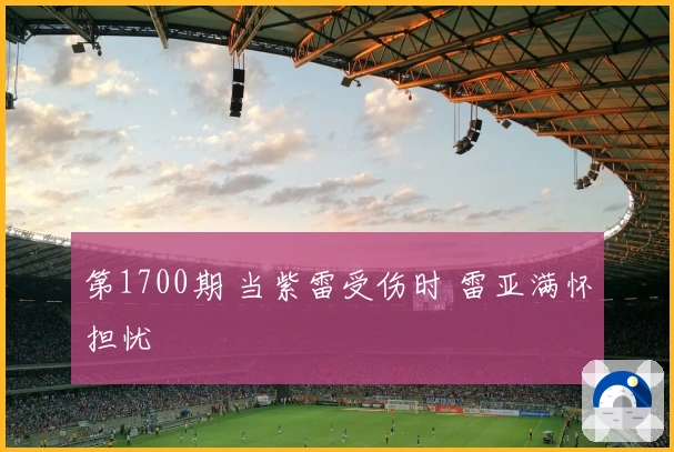 第1700期 当紫雷受伤时 雷亚满怀担忧