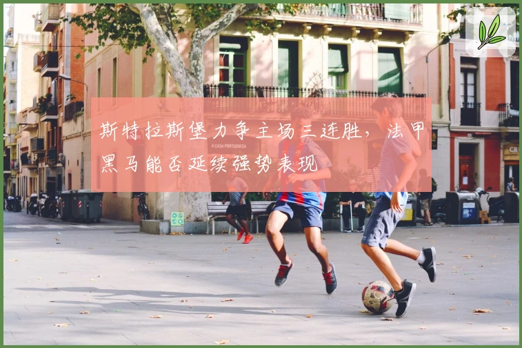 斯特拉斯堡力争主场三连胜，法甲黑马能否延续强势表现