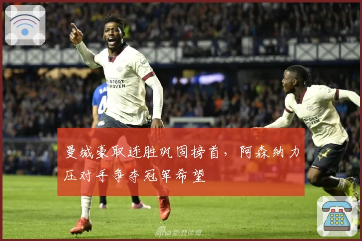 曼城豪取连胜巩固榜首，阿森纳力压对手争夺冠军希望