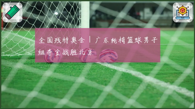 全国残特奥会｜广东轮椅篮球男子组夺金战胜北京