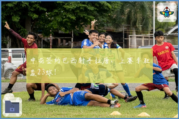 申花签约巴西射手拉唐，上赛季狂轰23球！