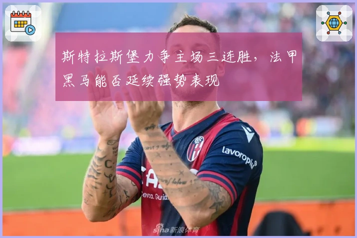 斯特拉斯堡力争主场三连胜,法甲黑马能否延续强势表现