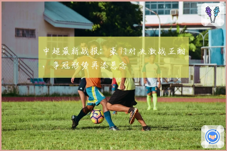 中超最新战报:豪门对决激战正酣,争冠形势再添悬念