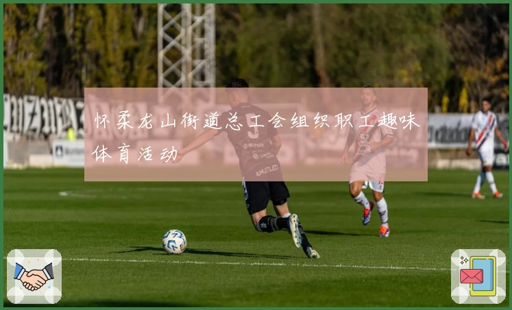 怀柔龙山街道总工会组织职工趣味体育活动