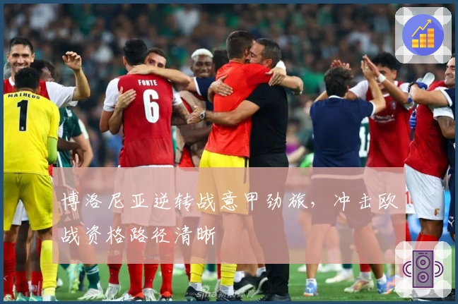 博洛尼亚逆转战意甲劲旅，冲击欧战资格路径清晰