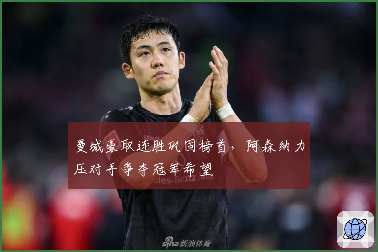 曼城豪取连胜巩固榜首，阿森纳力压对手争夺冠军希望