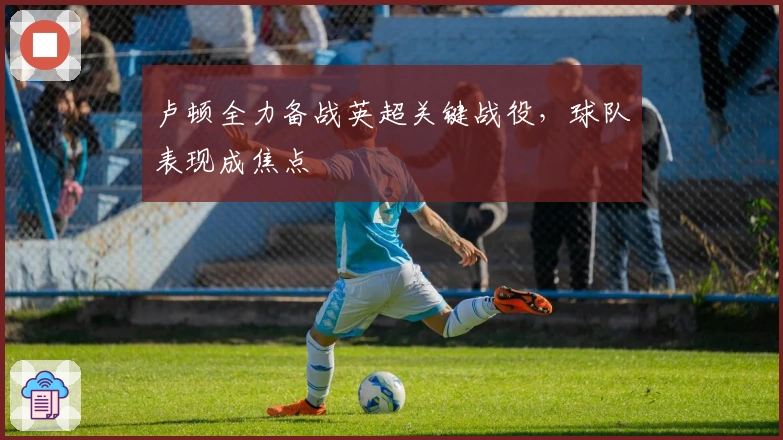 卢顿全力备战英超关键战役，球队表现成焦点