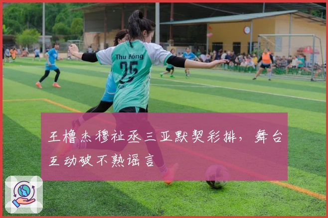 王橹杰穆祉丞三亚默契彩排，舞台互动破不熟谣言