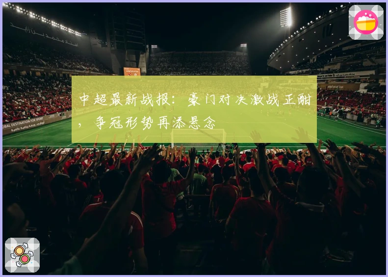 中超最新战报：豪门对决激战正酣，争冠形势再添悬念