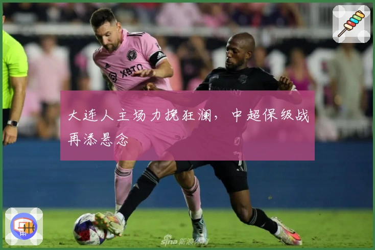 大连人主场力挽狂澜，中超保级战再添悬念