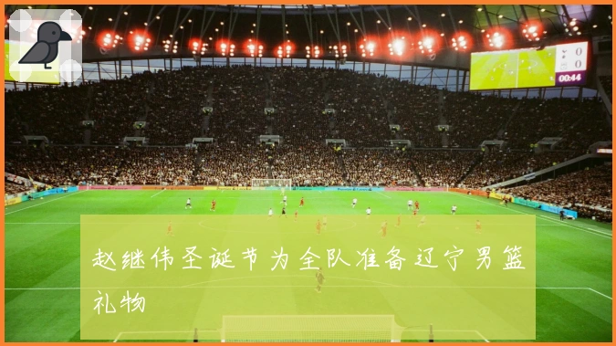 赵继伟圣诞节为全队准备辽宁男篮礼物